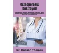 Osteoporosis Destroyed: The Beginners Guide On Osteoporosis Treatment, Relief, Remedies And Strategies For Understanding, Coping And Surviving With Osteoporosis