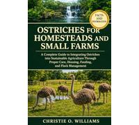 Ostriches for Homesteads and Small Farms: A Complete Guide to Integrating Ostriches into Sustainable Agriculture Through Proper Care, Housing, Feeding, and Flock Management
