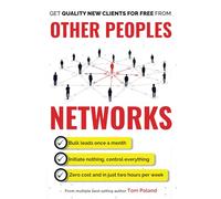 Other Peoples Networks: A Step-By-Step System For Predictably Generating Multiple New Clients Every Week, in Only Two Hours Per Week