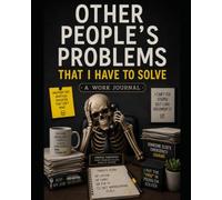 Other People's Problems That I Have to Solve: A Journal for Overworked Professionals