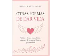 Otras formas de dar vida: Cómo volver a encontrarte después de perder el futuro que soñabas