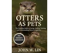 OTTERS AS PETS: The Complete Guide to Caring, Feeding, Training, and Understanding Otters in Captivity.
