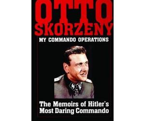 Otto Skorzeny: My Commando Operations : The Memoirs of Hitler’s Most Daring Commando