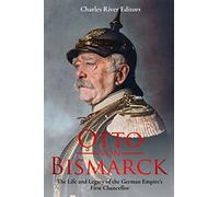 Otto von Bismarck: The Life and Legacy of the German Empire’s First Chancellor