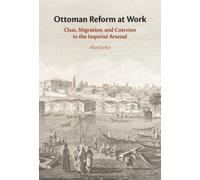 Ottoman Reform at Work : Class, Migration, and Coercion in the Imperial Arsenal