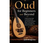 Oud for Beginners and Beyond: A Step-by-Step Guide to Learning the Oud with Essential Techniques, Maqam, Improvisation, Performance Skills, and Musical Expression