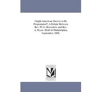 Ought American slavery to be perpetuated?, A debate between Rev. W. G. Brownlow and Rev. A. Pryne. Held at Philadelphia, September, 1858.