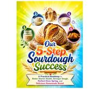Our 5-Step Sourdough Success: A Practical Roadmap to Better Starter Health, Stronger Dough, Perfect Oven Spring, and Delicious Homemade Bread