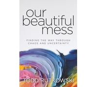 Our Beautiful Mess: Finding the Way Through Chaos and Uncertainty