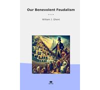 Our Benevolent Feudalism (Classic Books)