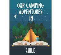 Our Camping Adventure in Chile - Travel Log and Journal: Plan and Record Your Adventures Hiking, Road Trip, or Glamping with a Tent, RV, Campervan, or Caravan. Size 8.5"x11" (Travel Adventures)
