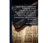 Our Common Speech; Six Papers on Topics Connected With the Proper Use of the English Language, the Changes Which That Tongue is Undergoing on Both Sides of the Sea