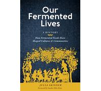 Our Fermented Lives: How Fermented Foods Have Shaped Cultures & Communities: A History of How Fermented Foods Have Shaped Cultures & Communities