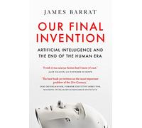 Our Final Invention : Artificial Intelligence and the End of the Human Era