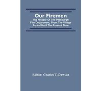 Our Firemen: The History Of The Pittsburgh Fire Department, From The Village Period Until The Present Time