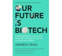 Our Future is Biotech: A Plain English Guide to How a Tech Revolution is Changing Our Lives and Our Health for the Better