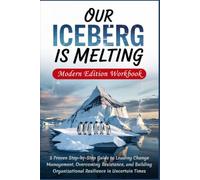 OUR ICEBERG IS MELTING - Modern Edition Workbook: 5 Proven Step-by-Step Guide to Leading Change Management, Overcoming Resistance, and Building Organizational Resilience in Uncertain Times