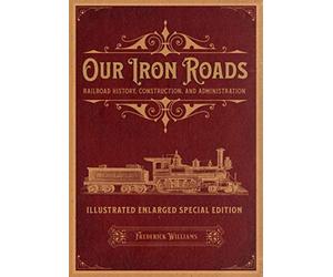 Our Iron Roads: Railroad History, Construction, and Administration - Illustrated Enlarged Special Edition