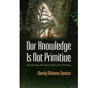Our Knowledge Is Not Primitive: Decolonizing Botanical Anishinaabe Teachings (The Iroquois and Their Neighbors)