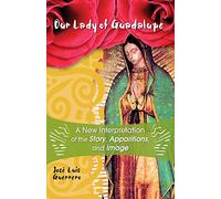 Our Lady of Guadalupe: A New Interpretation of the Story, Apparitions and Image