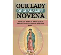 OUR LADY OF GUADALUPE NOVENA: A Nine-Day Novena of Healing, Hope & Maternal Protection Under Her miraculous Image