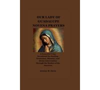 OUR LADY OF GUADALUPE NOVENA PRAYERS: A Powerful 9-Day Devotional for Healing, Protection, Miracles, and Divine Intervention Through the Mother of the Americas