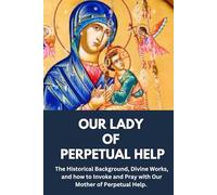 OUR LADY OF PERPETUAL HELP: The Historical Background, Divine Works, and how to Invoke and Pray with Our lady of Perpetual Help. (Catholic Book of Saints & Novenas)