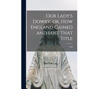 Our Lady's Dowry, or, How England Gained and Lost That Title