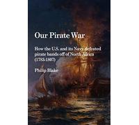 Our Pirate War: How the U.S. and its Navy defeated pirate bands off of North Africa (1783-1807)