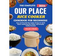 Our Place Rice Cooker Cookbook For Beginners: Easy and Flavorful Rice Cooker Recipes for Quick Meals, Comforting Rice Dishes, and Everyday Family Favorites