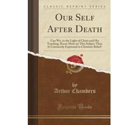 Our Self After Death (Classic Reprint): Can We, in the Light of Christ and His Teaching, Know More on This Subject Than Is Commonly Expressed in ... in Christian Belief? (Classic Reprint)
