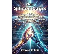 Our Silicon Cage: Superintelligence, Simulation, and the Future of Humanity: Superintelligence, Simulation Theory, and the Philosophical Future of Human Consciousness