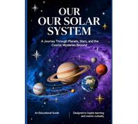 OUR SOLAR SYSTEM: A Journey Through Planets, Stars, and Cosmic Mysteries: An Educational Guide