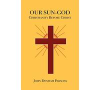 Our Sun-God: Or Christianity Before Christ