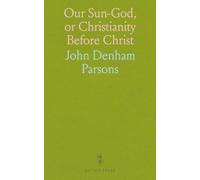 Our Sun-God, or Christianity Before Christ: A Demonstration That, as the Fathers Admitted, Our Religion Existed Before Our Era, and Even in Pre-Historic Times