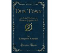Our Town, Vol. 1 of 2: Or, Rough Sketches of Character, Manners, &C (Classic Reprint)
