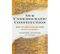 Our Undemocratic Constitution: Where the Constitution Goes Wrong (And How We the People Can Correct It)