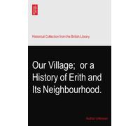 Our Village;? or a History of Erith and Its Neighbourhood.