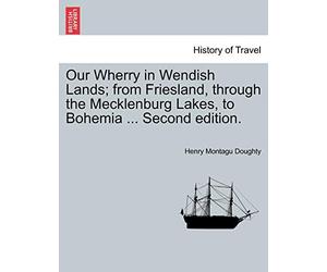 Our Wherry in Wendish Lands; From Friesland, Through the Mecklenburg Lakes, to Bohemia ... Second Edition.
