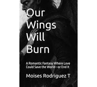 Our Wings Will Burn: A Romantic Fantasy Where Love Could Save the World-or End It