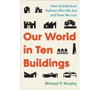 Our World in Ten Buildings : How Architecture Defines Who We Are and How We Live