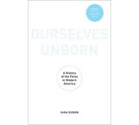 Ourselves Unborn: A History of the Fetus in Modern America by Sara Dubow (Englis