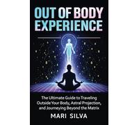 Out of Body Experience: The Ultimate Guide to Traveling Outside Your Body, Astral Projection, and Journeying Beyond the Matrix