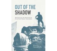 Out of the Shadow: Revisiting the Revolution from Post-Peace Guatemala