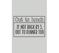 Out to Lunch If Not Back by 5, Out to Dinner Too: Blank Lined Notebook. Funny Gag Gift for office co-worker, boss, employee. Perfect and original appreciation present for men, women, wife, husband.