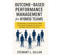 Outcome-Based Performance Management for Hybrid Teams: The Manager’s Framework for OKRs, Continuous Feedback, Fair Reviews, and High-Impact Productivity
