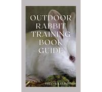 OUTDOOR RABBIT TRAINING BOOK GUIDE: The Essential Guide To Grooming, Training And Caring For Rabbits Outdoor