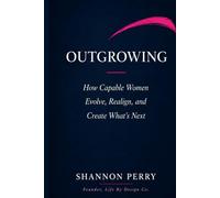 Outgrowing: How Capable Women Evolve, Realign, and Create What’s Next