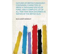 Outlines of British Fungology: Containing Characters of Above a Thousand Species of Fungi, and a Complete List of All That Have Been Described as Natives of the British Isles