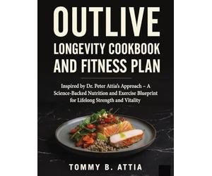 OUTLIVE LONGEVITY COOKBOOK AND FITNESS PLAN: Inspired by Dr. Peter Attia’s Approach - A Science-Backed Nutrition and Exercise Blueprint for Lifelong Strength and Vitality